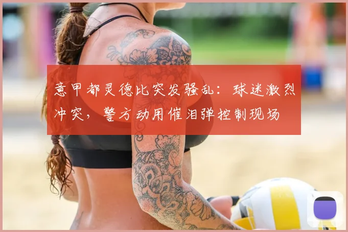 意甲都灵德比突发骚乱：球迷激烈冲突，警方动用催泪弹控制现场