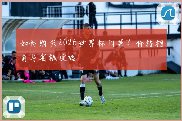 如何购买2026世界杯门票？价格指南与省钱攻略