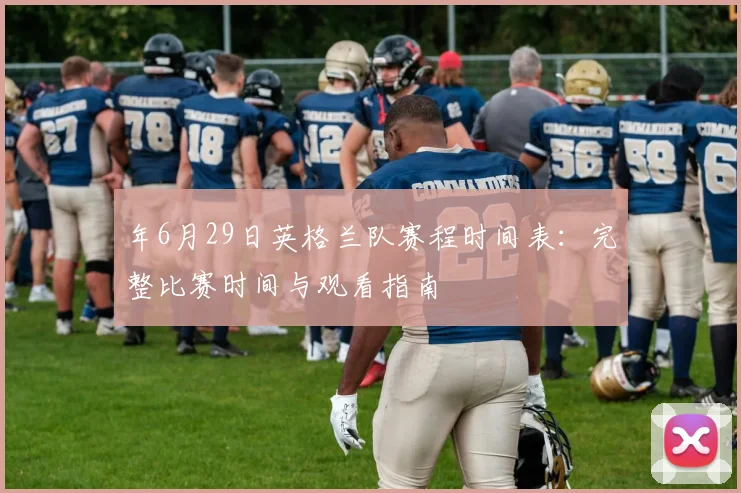 年6月29日英格兰队赛程时间表：完整比赛时间与观看指南