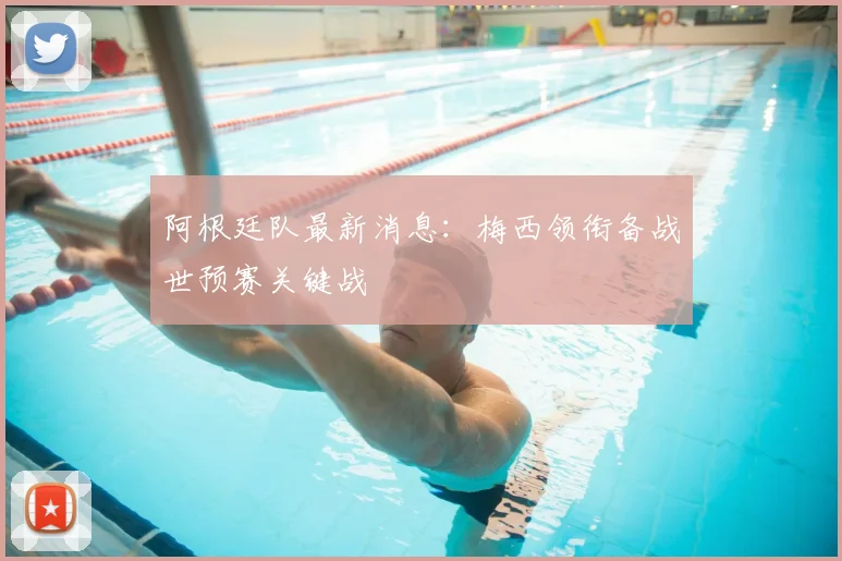 阿根廷队最新消息：梅西领衔备战世预赛关键战