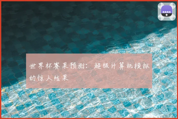 世界杯赛果预测：超级计算机模拟的惊人结果