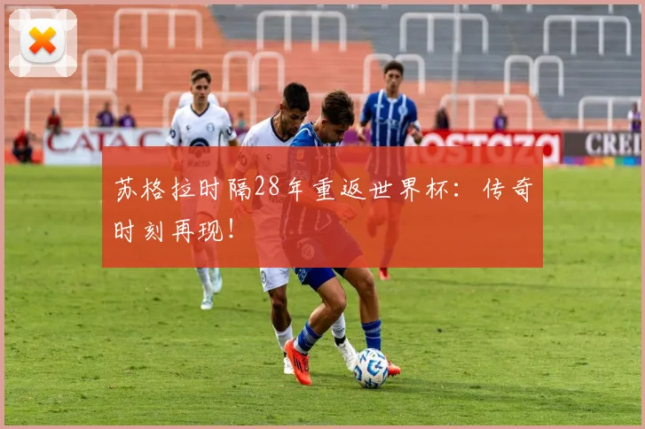 苏格拉时隔28年重返世界杯:传奇时刻再现!