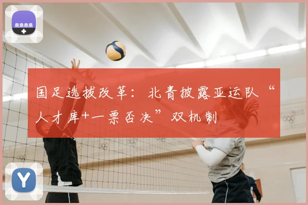国足选拔改革：北青披露亚运队“人才库+一票否决”双机制