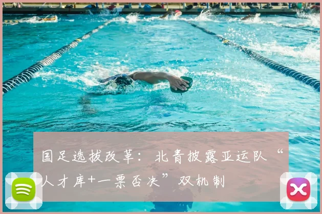 国足选拔改革：北青披露亚运队“人才库+一票否决”双机制