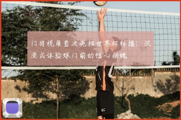 门将视角首次亮相世界杯转播:沉浸式体验球门前的惊心动魄