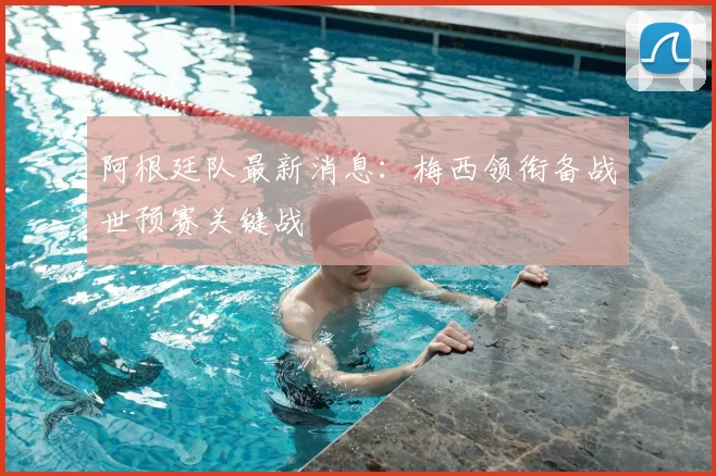 阿根廷队最新消息：梅西领衔备战世预赛关键战