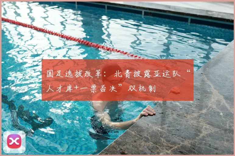 国足选拔改革：北青披露亚运队“人才库+一票否决”双机制