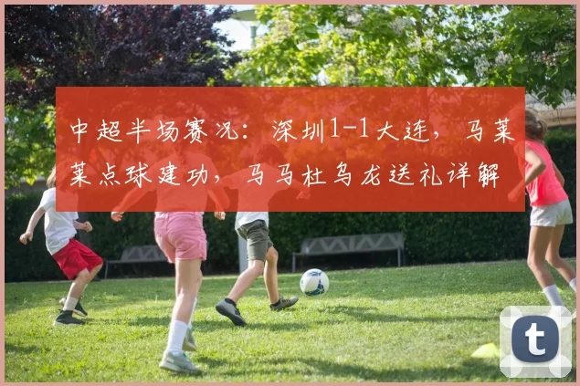 中超半场赛况：深圳1-1大连，马莱莱点球建功，马马杜乌龙送礼详解