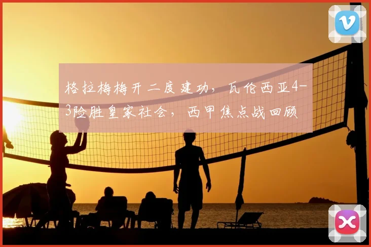 格拉梅梅开二度建功，瓦伦西亚4-3险胜皇家社会，西甲焦点战回顾