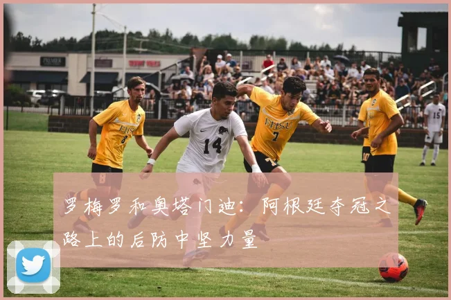 罗梅罗和奥塔门迪:阿根廷夺冠之路上的后防中坚力量