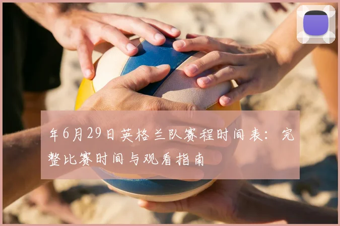 年6月29日英格兰队赛程时间表：完整比赛时间与观看指南
