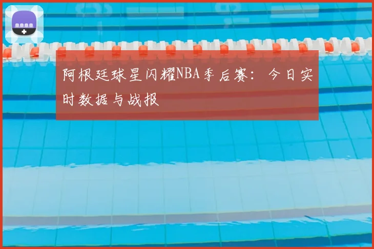 阿根廷球星闪耀NBA季后赛:今日实时数据与战报