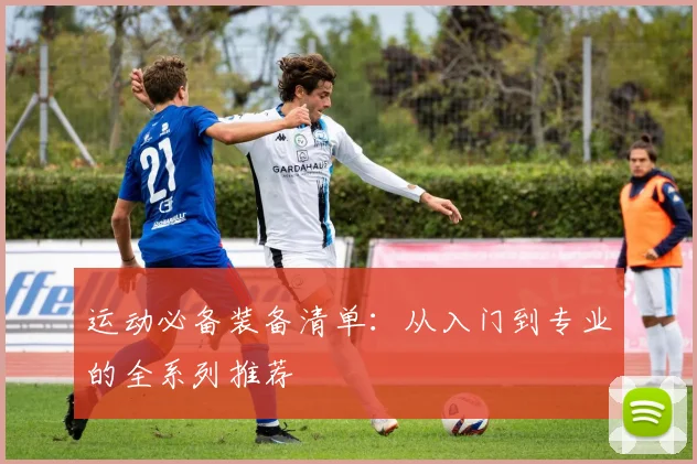 运动必备装备清单：从入门到专业的全系列推荐
