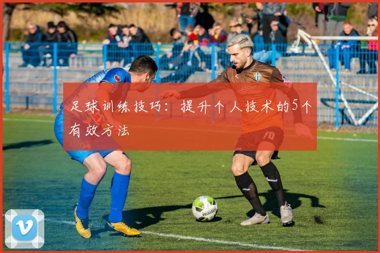 足球训练技巧:提升个人技术的5个有效方法