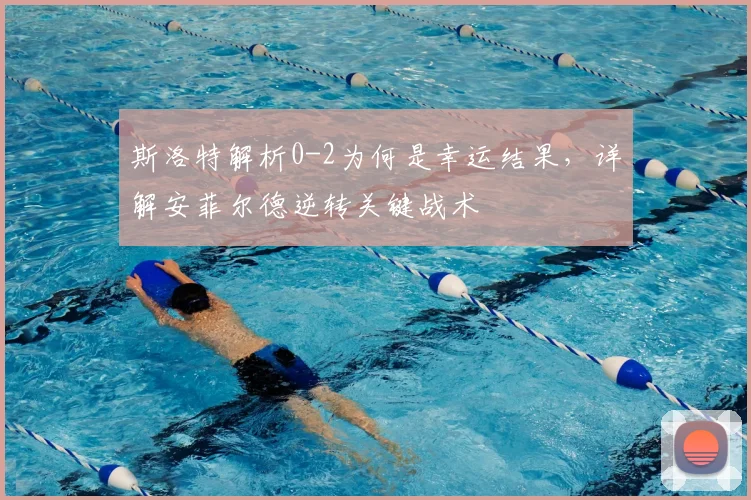 斯洛特解析0-2为何是幸运结果，详解安菲尔德逆转关键战术
