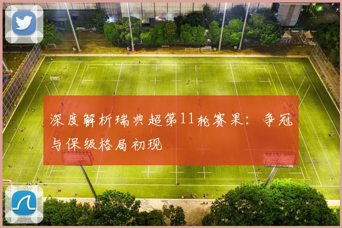 深度解析瑞典超第11轮赛果：争冠与保级格局初现