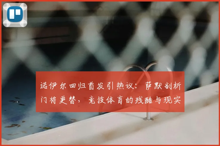 诺伊尔回归首发引热议：萨默剖析门将更替，竞技体育的残酷与现实