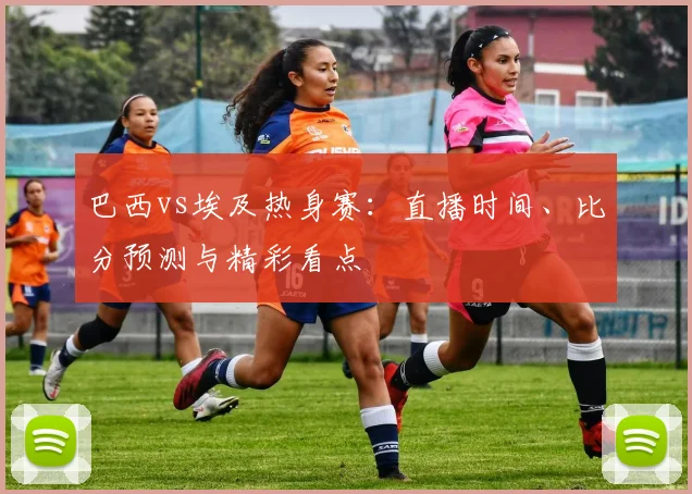 巴西vs埃及热身赛:直播时间、比分预测与精彩看点