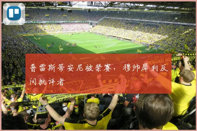 普雷斯蒂安尼被禁赛，穆帅犀利反问批评者