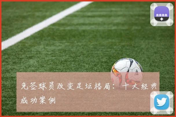免签球员改变足坛格局:十大经典成功案例