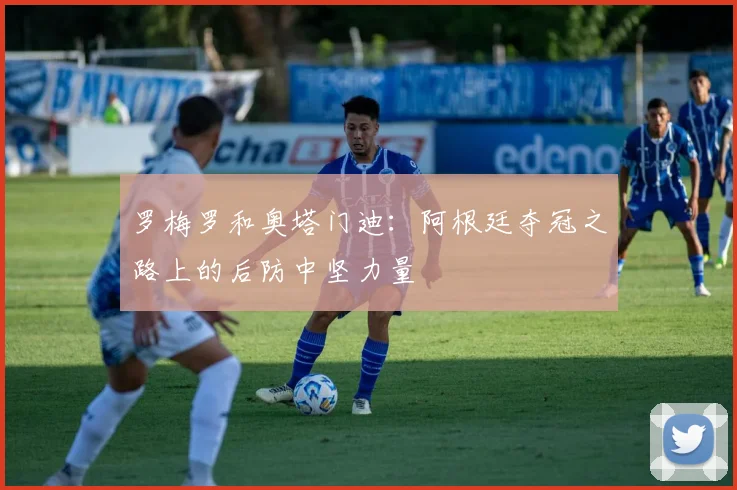 罗梅罗和奥塔门迪：阿根廷夺冠之路上的后防中坚力量